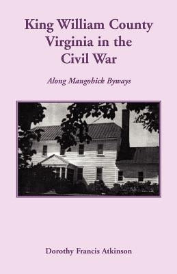 King William County in the Civil War, Along Mangohick Byways by Atkinson, Dorothy Francis