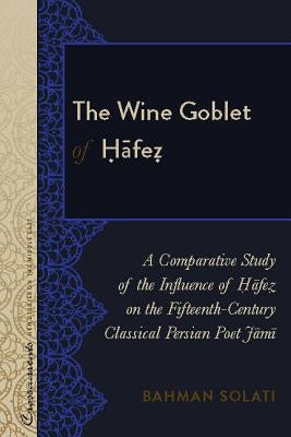 The Wine Goblet of Ḥāfeẓ; A Comparative Study of the Influence of Ḥāfeẓ on the Fifteenth-Century Classical Persian P by Solati, Bahman