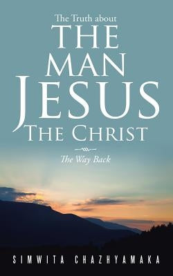 The Truth about the Man Jesus the Christ: The Way Back by Chazhyamaka, Simwita