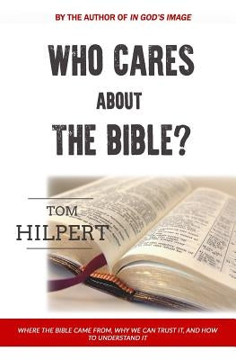 Who Cares About the Bible?: Where it came from, how to understand it, and why it matters. by Hilpert, Tom