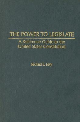 The Power to Legislate: A Guide to the United States Constitution by Levy, Richard