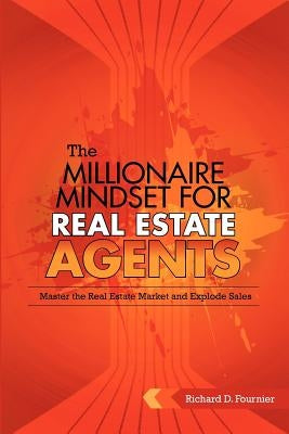 The Millionaire Mindset for Real Estate Agents: Master the Real Estate Market & Explode Sales by Fournier, Richard D.