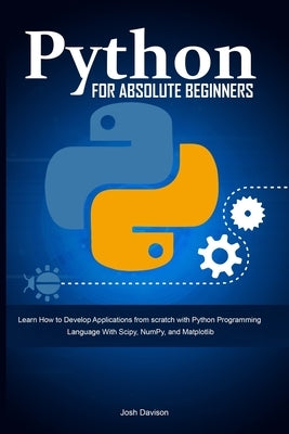 Python for Absolute Beginners: Learn How to Develop Applications from scratch with Python Programming Language With Scipy, NumPy, and Matplotlib by Davison, Josh