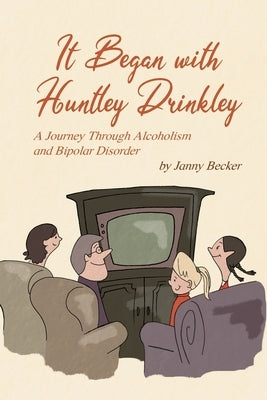 It Began with Huntley Drinkley: A Journey Through Alcoholism and Bipolar Disorder by Becker, Janny
