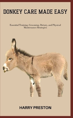 Donkey Care Made Easy: Essential Training, Grooming, Dietary, and Physical Maintenance Strategies by Preston, Harry