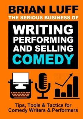 The Serious Business of Writing, Performing & Selling Comedy by Luff, Brian
