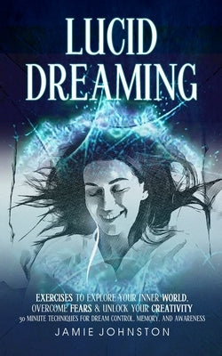Lucid Dreaming: Exercises To Explore Your Inner World, Overcome Fears & Unlock Your Creativity (30 Minute Techniques For Dream Control, Memory, And Aw by Johnston, Jamie