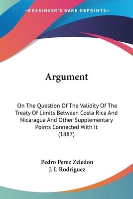 Argument: On The Question Of The Validity Of The Treaty Of Limits Between Costa Rica And Nicaragua And Other Supplementary Point by Zeledon, Pedro Perez