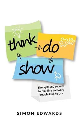 Think, Do, Show: The Agile 2.0 Secrets to Building Software People Love to Use by Edwards, Simon