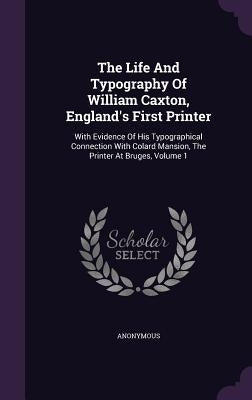 The Life And Typography Of William Caxton, England's First Printer: With Evidence Of His Typographical Connection With Colard Mansion, The Printer At by Anonymous