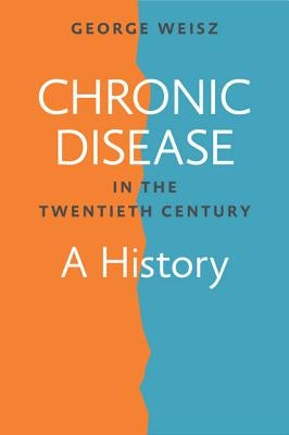 Chronic Disease in the Twentieth Century: A History by Weisz, George