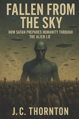 Fallen From the Sky: How Satan Prepares Humanity Through the Alien Lie by Thornton, Jc
