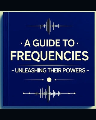 A Guide to Frequencies: : Unleashing their Hidden Powers by Eckhardt, Robert W.