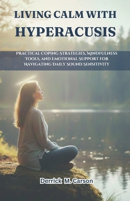 Living Calm with Hyperacusis: Practical Coping Strategies, Mindfulness Tools, and Emotional Support for Navigating Daily Sound Sensitivity by Carson, Derrick M.