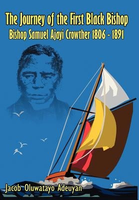The Journey of the First Black Bishop: Bishop Samuel Ajayi Crowther 1806 - 1891 by Adeuyan, Jacob Oluwatayo