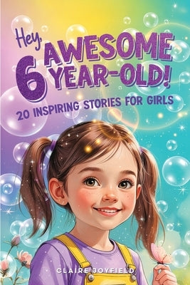 Hey Awesome 6-Year-Old! 20 Inspiring Stories for Girls: Fun Tales of Confidence, Kindness, Friendship, Imagination, and Trying New Things (Hey Awesome by Joyfield, Claire
