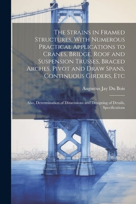 The Strains in Framed Structures, With Numerous Practical Applications to Cranes, Bridge, Roof and Suspension Trusses, Braced Arches, Pivot and Draw S by Bois, Augustus Jay Du