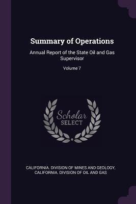 Summary of Operations: Annual Report of the State Oil and Gas Supervisor; Volume 7 by California Division of Mines and Geolog