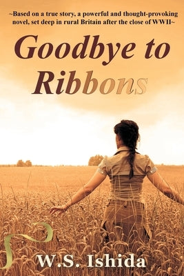 Goodbye to Ribbons: Based on a true story, a powerful and thought-provoking novel, set deep in rural Britain after the close of WWII by Ishida, W. S.