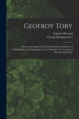 Geofroy Tory: Painter and Engraver; First Royal Printer: Reformer of Orthography and Typography Under François I. An Account of His Life and Wor by Bernard, Auguste 1811-1868