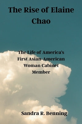 The Rise of Elaine Chao: The Life of America's First Asian-American Woman Cabinet Member by Benning, Sandra R.