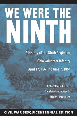 We Were the Ninth: A History of the Ninth Regiment, Ohio Volunteer Infantry April 17, 1861 to June 7, 1864 by Grebner