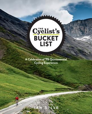 The Cyclist's Bucket List: A Celebration of 75 Quintessential Cycling Experiences by Dille, Ian