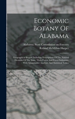 Economic Botany Of Alabama: Geographical Report Including Descriptions Of The Natural Divisions Of The State, Their Forest And Forest Industries, by Harper, Roland McMillan