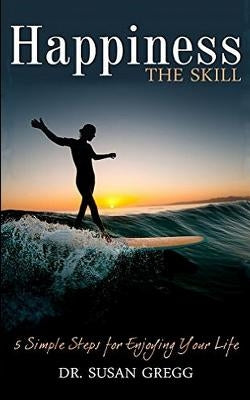Happiness the Skill: 5 Steps for Enjoying Your Life by Gregg, Susan