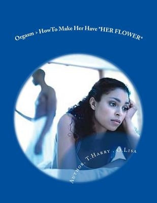 Orgasm > HowTo Make Her Have *HER FLOWER* by Harry, T. O.