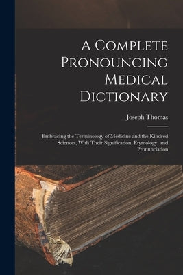 A Complete Pronouncing Medical Dictionary: Embracing the Terminology of Medicine and the Kindred Sciences, With Their Signification, Etymology, and Pr by Thomas, Joseph