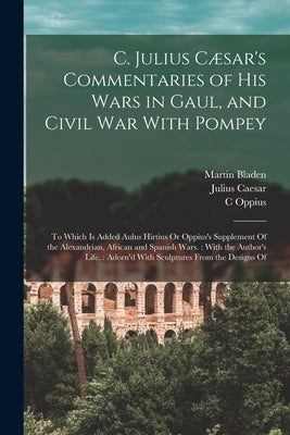 C. Julius Cæsar's Commentaries of His Wars in Gaul, and Civil War With Pompey: To Which Is Added Aulus Hirtius Or Oppius's Supplement Of the Alexandri by Caesar, Julius