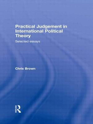 Practical Judgement in International Political Theory: Selected Essays by Brown, Chris