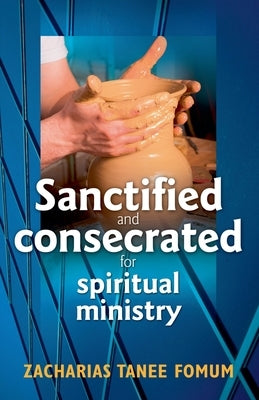 Sanctified and Consecreted for Spiritual Ministry by Fomum, Zacharias Tanee