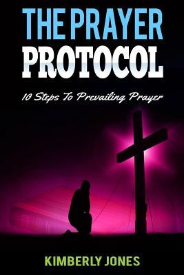 The Prayer Protocol: 10 Steps To Prevailing Prayer by Jones, Kimberly