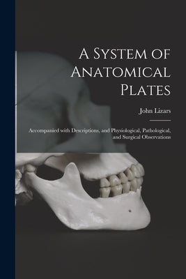 A System of Anatomical Plates; Accompanied With Descriptions, and Physiological, Pathological, and Surgical Observations by Lizars, John 1787?-1860