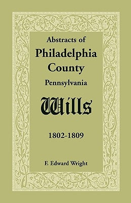 Abstracts of Philadelphia County, Pennsylvania Wills, 1802-1809 by Wright, F. Edward