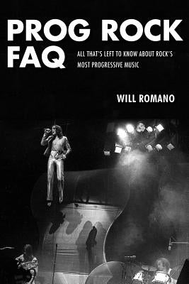 Prog Rock FAQ: All That's Left to Know About Rock's Most Progressive Music by Romano, Will