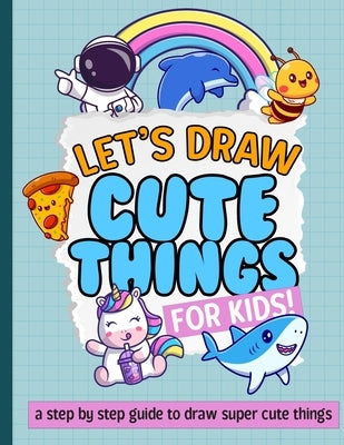 Let's Draw Cute Things For Kids: A Step By Step On How To Draw Super Cute Things! by Company, Simple Press