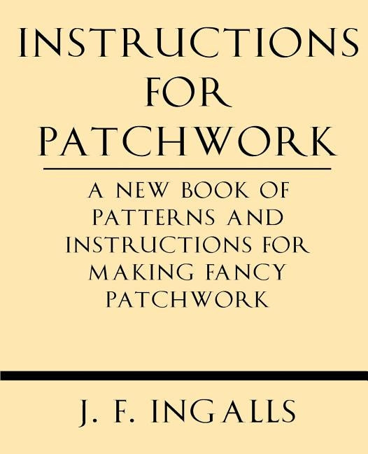 Instructions for Patchwork. a New Book of Patterns and Instructions for Making Fancy Patchwork by Ingalls, J. F.