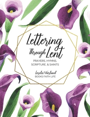 Lettering Through Lent: Prayers, Hymns, Scripture, and Saints by Worland, Lorelei