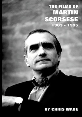 The Films of Martin Scorsese: 1963 - 1995 by Wade, Chris