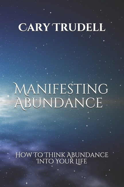 Manifesting Abundance: How To Think Abundance Into Your Life by Trudell, Cary