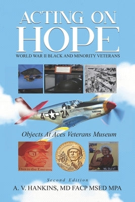 Acting on Hope World War II Black and Minority Veterans: Objects at ACES Veterans Museum by Hankins, A. V.