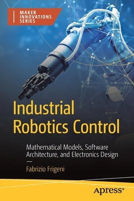 Industrial Robotics Control: Mathematical Models, Software Architecture, and Electronics Design by Frigeni, Fabrizio