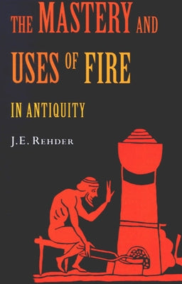 The Mastery and Uses of Fire in Antiquity by Rehder, J. E.