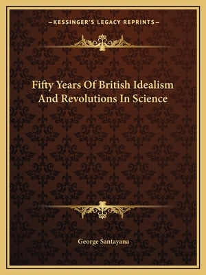 Fifty Years Of British Idealism And Revolutions In Science by Santayana, George