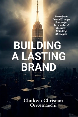 Building a Lasting Brand: Learn from Donald Trump's successful personal and business branding strategies by Onyemaechi, Chukwu Christian