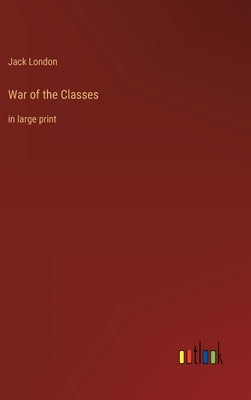 War of the Classes: in large print by London, Jack
