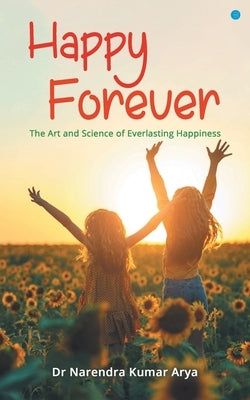 Happy Forever: The Art and Science of Everlasting Happiness by Kumar Arya, Narendra